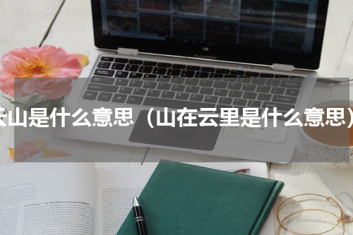 云山是什么意思（山在云里是什么意思）