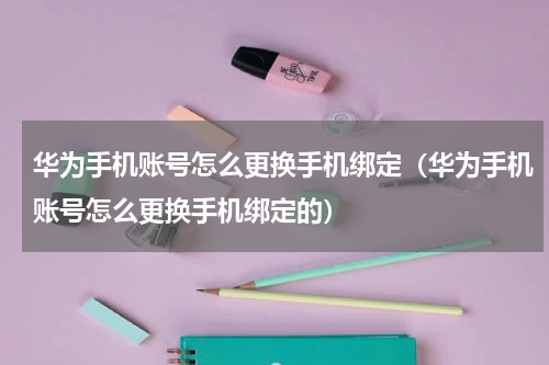 华为手机账号怎么更换手机绑定（华为手机账号怎么更换手机绑定的）