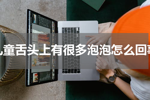 儿童舌头上有很多泡泡怎么回事