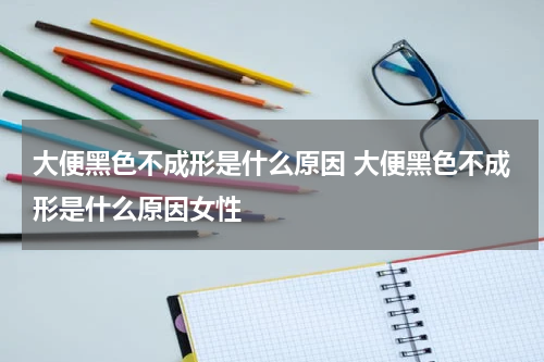 大便黑色不成形是什么原因 大便黑色不成形是什么原因女性