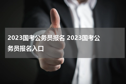 2023国考公务员报名 2023国考公务员报名入口