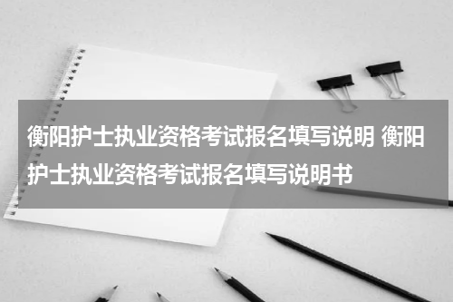 衡阳护士执业资格考试报名填写说明 衡阳护士执业资格考试报名填写说明书