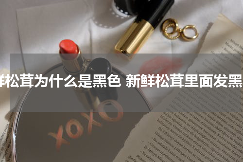 鲜松茸为什么是黑色 新鲜松茸里面发黑