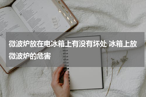 微波炉放在电冰箱上有没有坏处 冰箱上放微波炉的危害