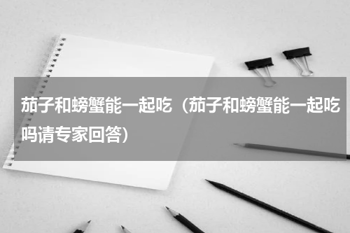茄子和螃蟹能一起吃（茄子和螃蟹能一起吃吗请专家回答）