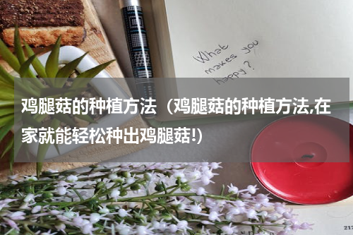 鸡腿菇的种植方法（鸡腿菇的种植方法,在家就能轻松种出鸡腿菇!）