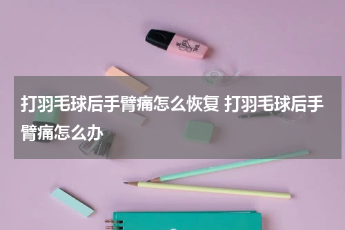 打羽毛球后手臂痛怎么恢复 打羽毛球后手臂痛怎么办