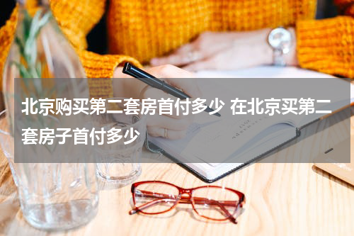 北京购买第二套房首付多少 在北京买第二套房子首付多少