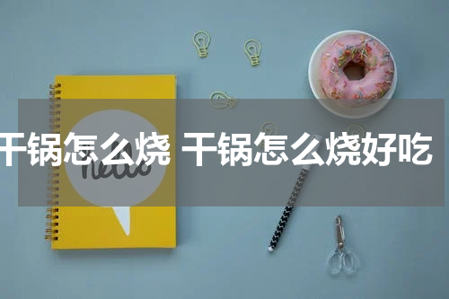 干锅怎么烧 干锅怎么烧好吃