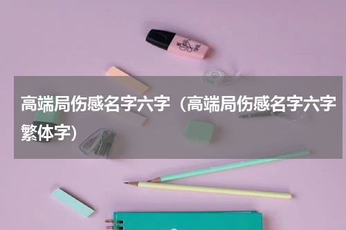 高端局伤感名字六字（高端局伤感名字六字繁体字）