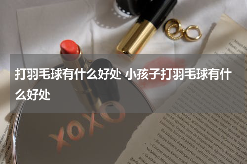 打羽毛球有什么好处 小孩子打羽毛球有什么好处