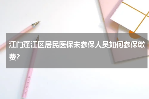 江门蓬江区居民医保未参保人员如何参保缴费？