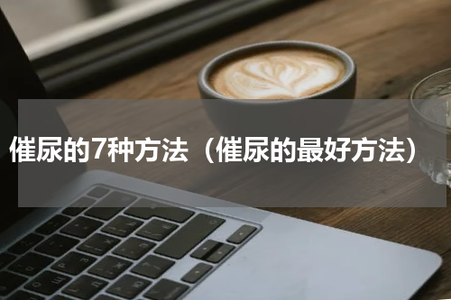 催尿的7种方法（催尿的最好方法）