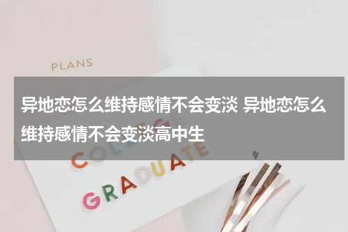 异地恋怎么维持感情不会变淡 异地恋怎么维持感情不会变淡高中生