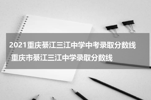 2021重庆綦江三江中学中考录取分数线 重庆市綦江三江中学录取分数线