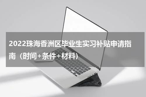 2022珠海香洲区毕业生实习补贴申请指南（时间+条件+材料）