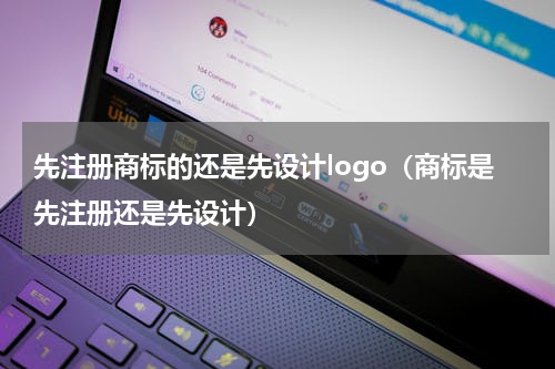 先注册商标的还是先设计logo（商标是先注册还是先设计）
