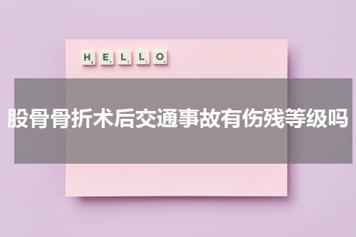 股骨骨折术后交通事故有伤残等级吗