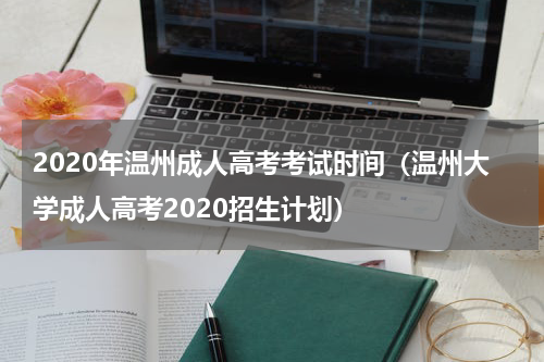 2020年温州成人高考考试时间（温州大学成人高考2020招生计划）