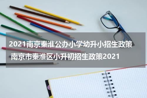 2021南京秦淮公办小学幼升小招生政策 南京市秦淮区小升初招生政策2021