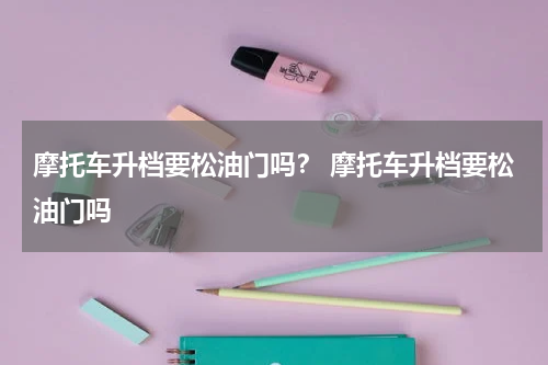 摩托车升档要松油门吗？ 摩托车升档要松油门吗