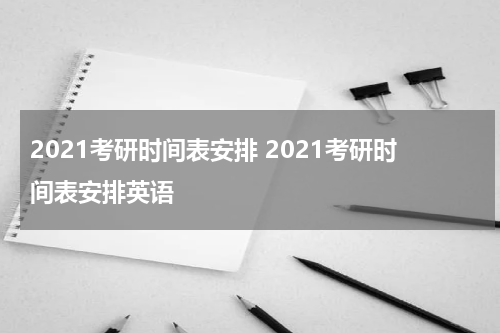 2021考研时间表安排 2021考研时间表安排英语