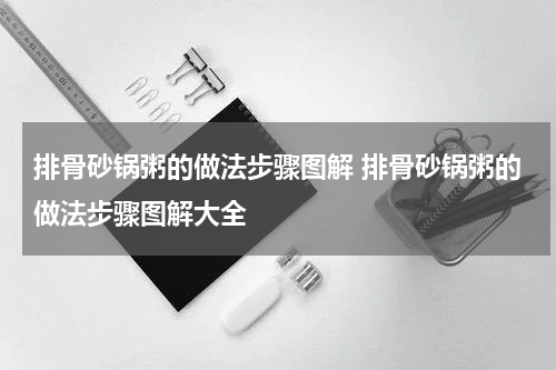 排骨砂锅粥的做法步骤图解 排骨砂锅粥的做法步骤图解大全
