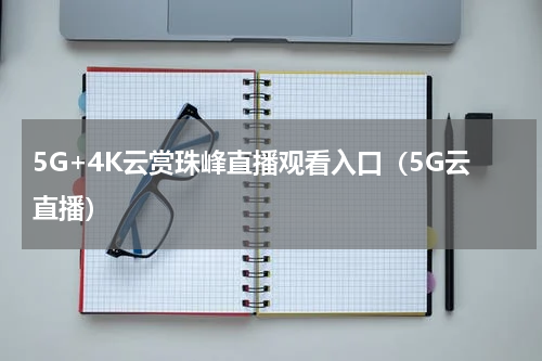 5G+4K云赏珠峰直播观看入口（5G云直播）