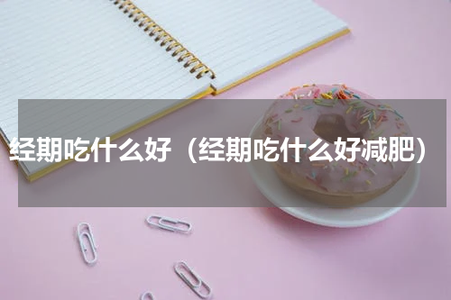 经期吃什么好（经期吃什么好减肥）