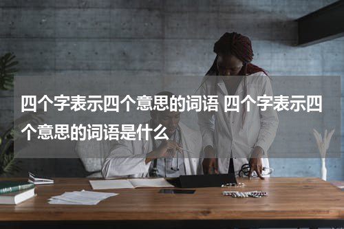 四个字表示四个意思的词语 四个字表示四个意思的词语是什么