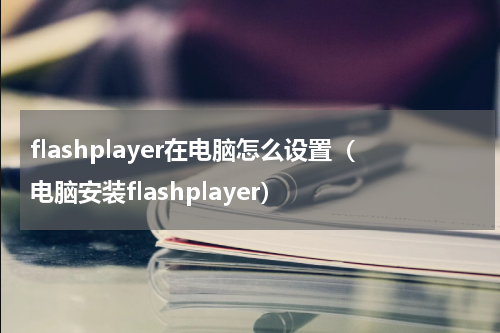flashplayer在电脑怎么设置（电脑安装flashplayer）