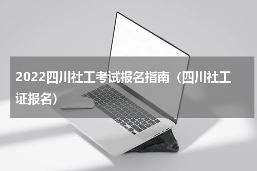 2022四川社工考试报名指南（四川社工证报名）
