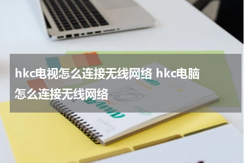 hkc电视怎么连接无线网络 hkc电脑怎么连接无线网络