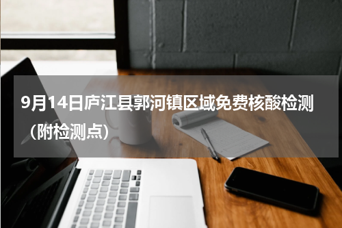 9月14日庐江县郭河镇区域免费核酸检测（附检测点）