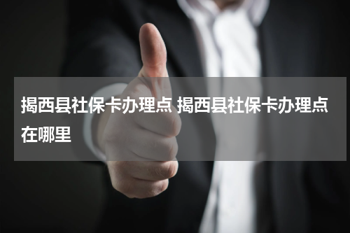 揭西县社保卡办理点 揭西县社保卡办理点在哪里