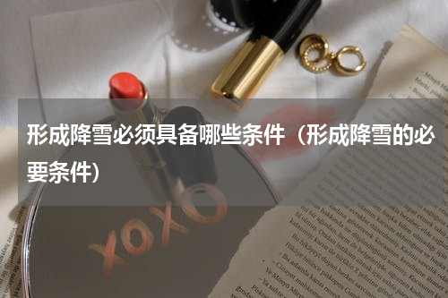 形成降雪必须具备哪些条件（形成降雪的必要条件）