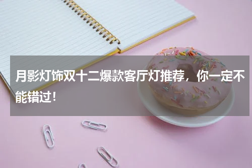 月影灯饰双十二爆款客厅灯推荐，你一定不能错过！