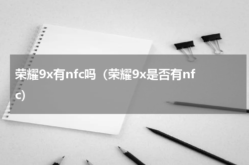 荣耀9x有nfc吗（荣耀9x是否有nfc）