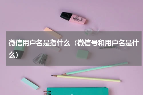微信用户名是指什么（微信号和用户名是什么）