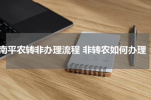 南平农转非办理流程 非转农如何办理