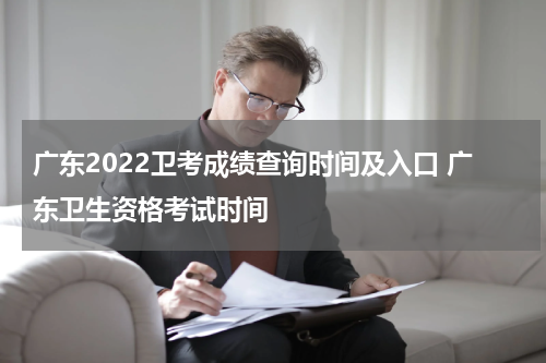 广东2022卫考成绩查询时间及入口 广东卫生资格考试时间