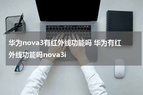 华为nova3有红外线功能吗 华为有红外线功能吗nova3i