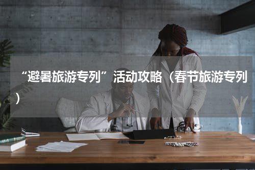 “避暑旅游专列”活动攻略（春节旅游专列）