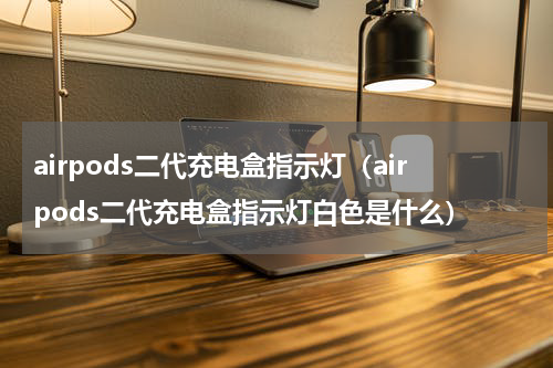 airpods二代充电盒指示灯（airpods二代充电盒指示灯白色是什么）