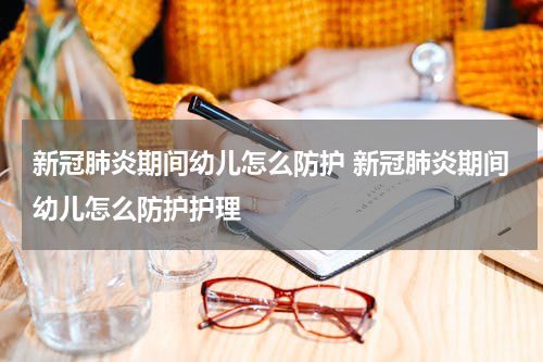 新冠肺炎期间幼儿怎么防护 新冠肺炎期间幼儿怎么防护护理
