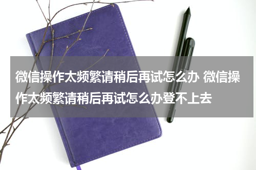 微信操作太频繁请稍后再试怎么办 微信操作太频繁请稍后再试怎么办登不上去