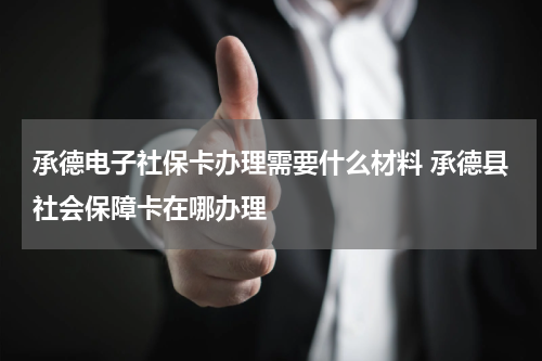 承德电子社保卡办理需要什么材料 承德县社会保障卡在哪办理