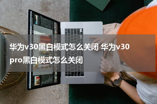 华为v30黑白模式怎么关闭 华为v30pro黑白模式怎么关闭