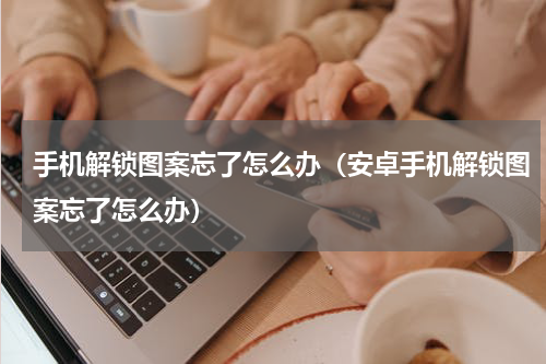 手机解锁图案忘了怎么办（安卓手机解锁图案忘了怎么办）