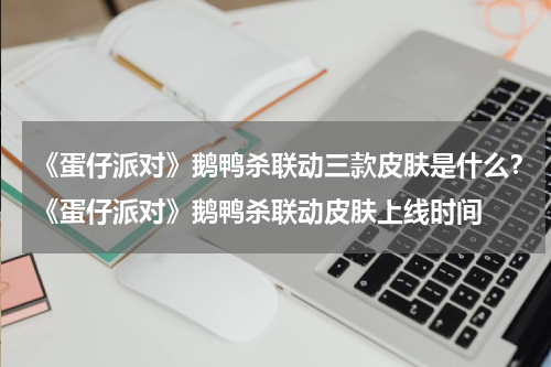 《蛋仔派对》鹅鸭杀联动三款皮肤是什么？《蛋仔派对》鹅鸭杀联动皮肤上线时间